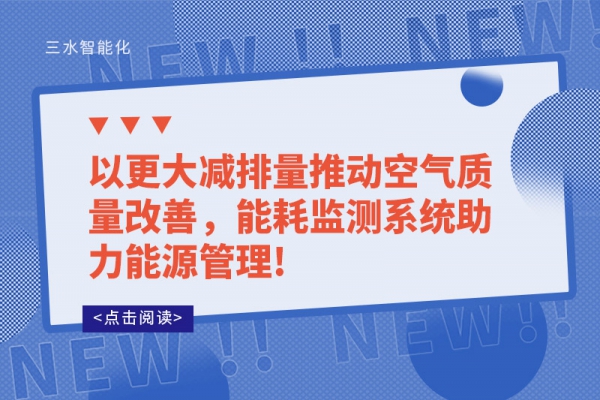 以更大減排量推動(dòng)空氣質(zhì)量改善，能耗監(jiān)測(cè)系統(tǒng)助力能源管理!