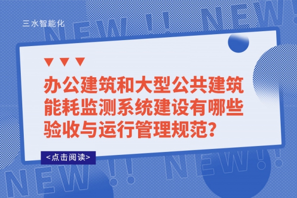 辦公建筑和大型公共建筑能耗監(jiān)測系統(tǒng)建設(shè)有哪些驗收與運(yùn)行管理規(guī)范？